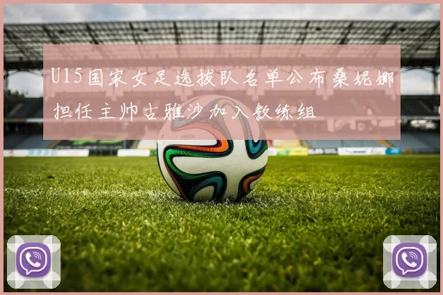 U15国家女足选拔队名单公布桑妮娜担任主帅古雅沙加入教练组