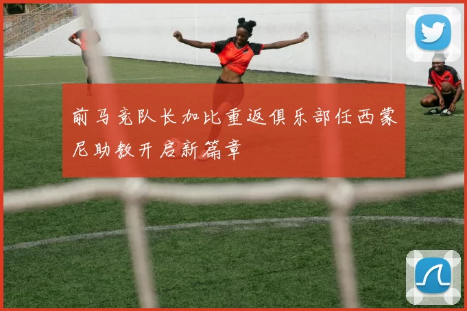 前马竞队长加比重返俱乐部任西蒙尼助教开启新篇章
