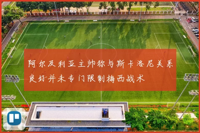 阿尔及利亚主帅称与斯卡洛尼关系良好并未专门限制梅西战术