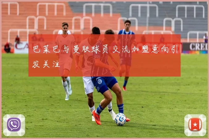 巴莱巴与曼联球员交流加盟意向引发关注