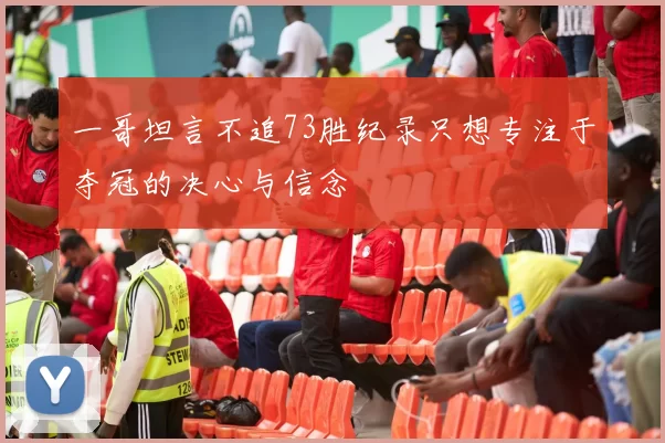 一哥坦言不追73胜纪录只想专注于夺冠的决心与信念