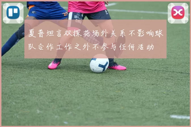 夏普坦言双探花场外关系不影响球队合作工作之外不参与任何活动
