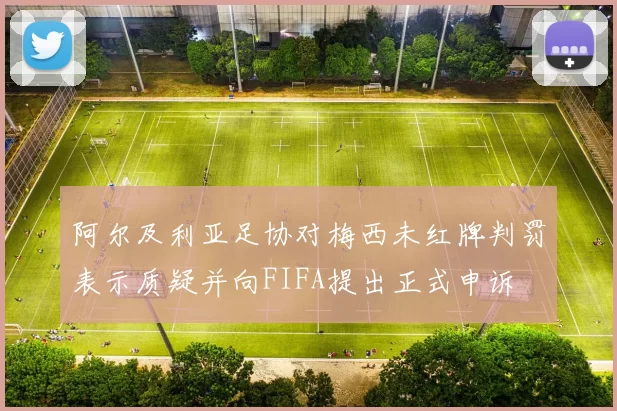 阿尔及利亚足协对梅西未红牌判罚表示质疑并向FIFA提出正式申诉