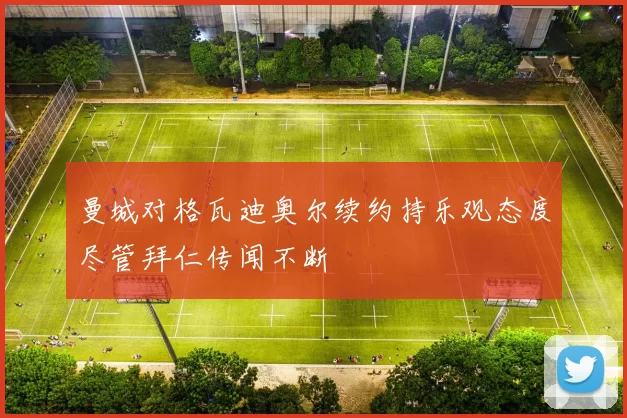 曼城对格瓦迪奥尔续约持乐观态度尽管拜仁传闻不断
