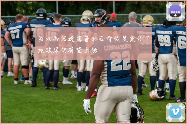 波切蒂诺透露普利西奇恢复良好下轮缺席仍有望出场