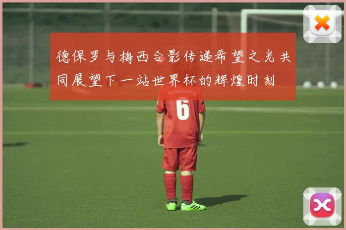 德保罗与梅西合影传递希望之光共同展望下一站世界杯的辉煌时刻