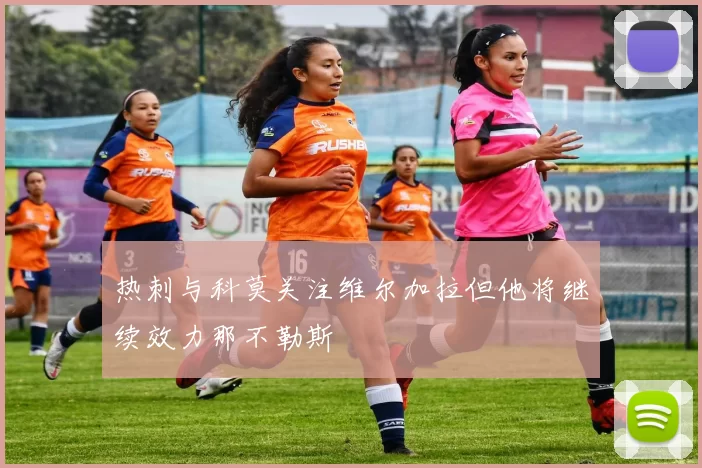 热刺与科莫关注维尔加拉但他将继续效力那不勒斯
